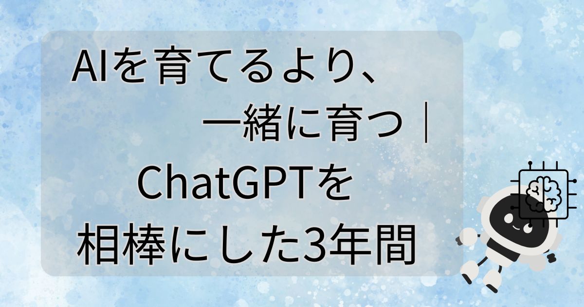 AIを育てるより、一緒に育つ｜ChatGPTを相棒にした3年間